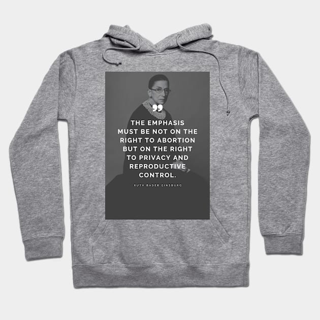 Pro Choice Ruth Bader Ginsburg Quote - The emphasis must be not on the right to abortion but on the right to privacy and reproductive control Hoodie by Everyday Inspiration